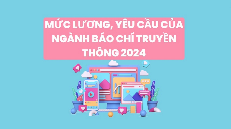 Mức Lương, Yêu Cầu Của Ngành Báo Chí Truyền Thông 2024